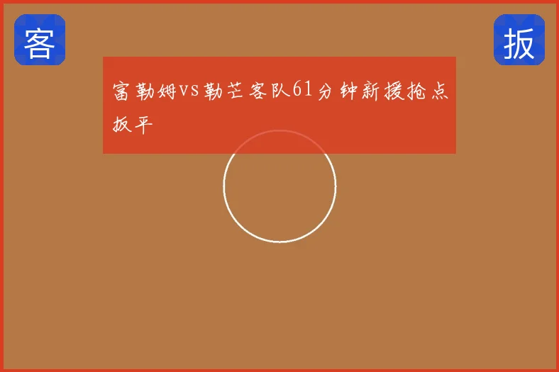 富勒姆vs勒芒客队61分钟新援抢点扳平