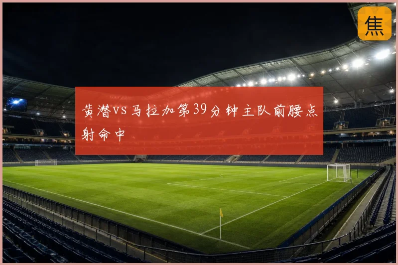 黄潜vs马拉加第39分钟主队前腰点射命中