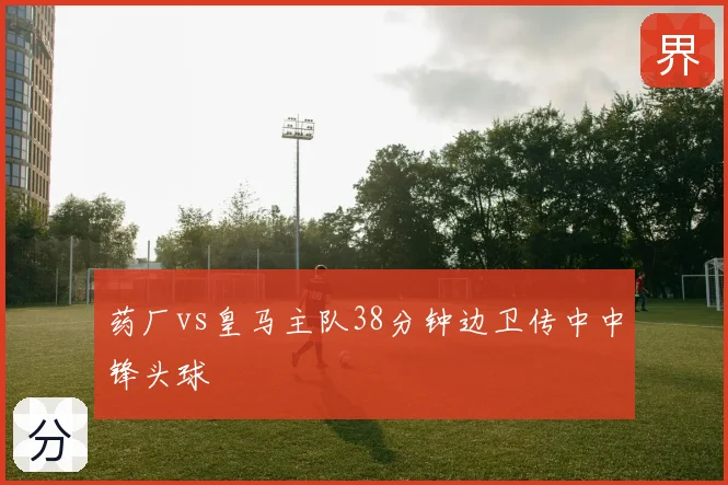 药厂vs皇马主队38分钟边卫传中中锋头球
