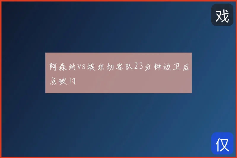 阿森纳vs埃尔切客队23分钟边卫后点破门